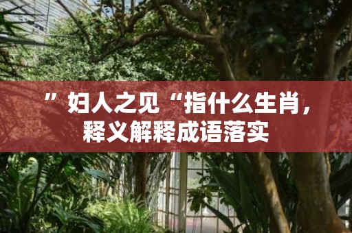 ”妇人之见“指什么生肖，释义解释成语落实插图