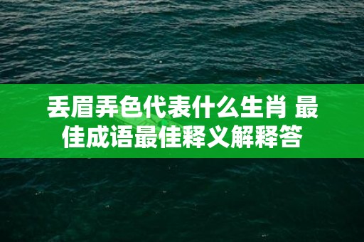 丢眉弄色代表什么生肖 最佳成语最佳释义解释答插图