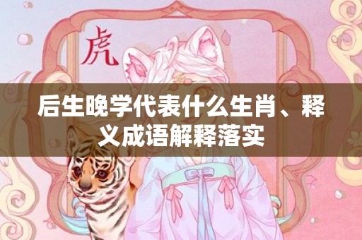 后生晚学代表什么生肖、释义成语解释落实插图