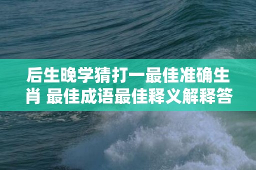 后生晚学猜打一最佳准确生肖 最佳成语最佳释义解释答插图