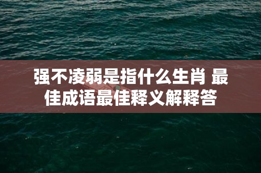 强不凌弱是指什么生肖 最佳成语最佳释义解释答插图