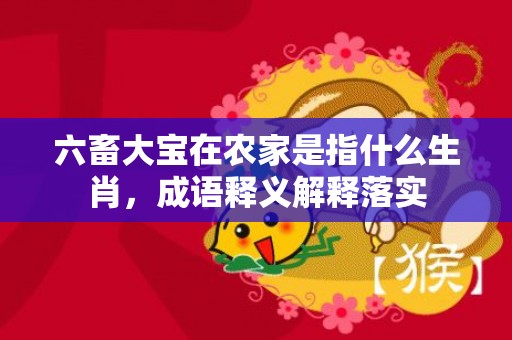 六畜大宝在农家是指什么生肖，成语释义解释落实