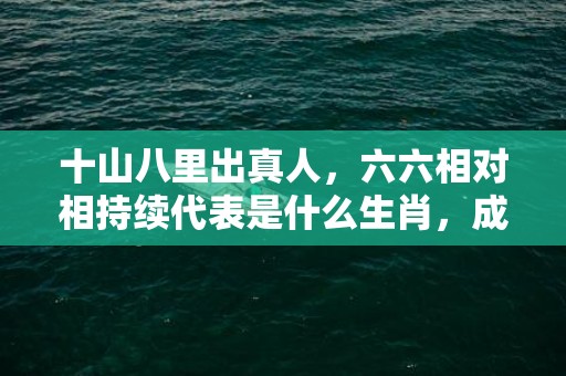 十山八里出真人，六六相对相持续代表是什么生肖，成语释义解释落实