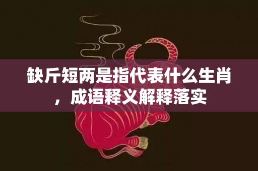 缺斤短两是指代表什么生肖，成语释义解释落实