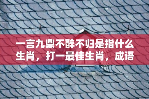 一言九鼎不醉不归是指什么生肖，打一最佳生肖，成语解释落实释义