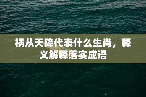 祸从天降代表什么生肖，释义解释落实成语插图