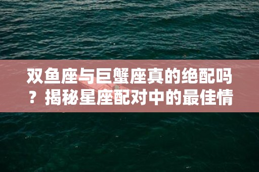 双鱼座与巨蟹座真的绝配吗？揭秘星座配对中的最佳情侣