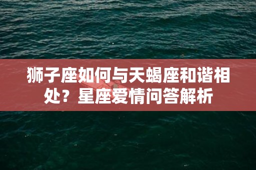 狮子座如何与天蝎座和谐相处？星座爱情问答解析