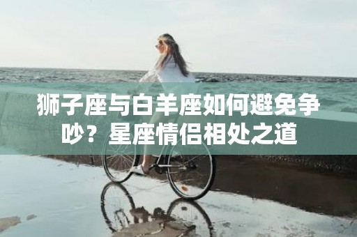 狮子座与白羊座如何避免争吵？星座情侣相处之道