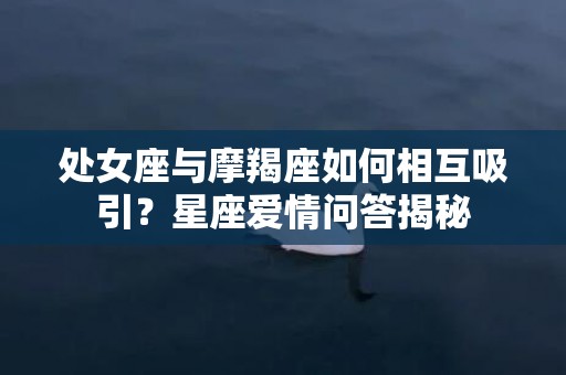 处女座与摩羯座如何相互吸引？星座爱情问答揭秘