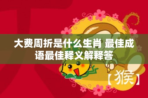 大费周折是什么生肖 最佳成语最佳释义解释答插图