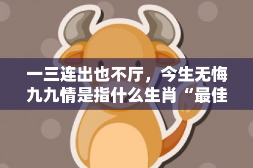 一三连出也不厅，今生无悔九九情是指什么生肖“最佳释义解释答”