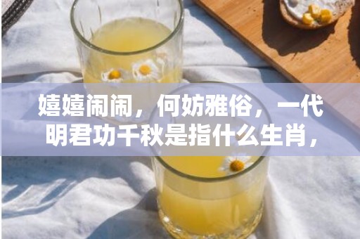 嬉嬉闹闹，何妨雅俗，一代明君功千秋是指什么生肖，成语释义解释落实插图