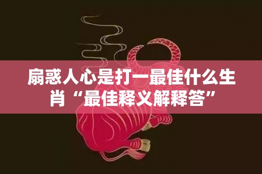 扇惑人心是打一最佳什么生肖“最佳释义解释答”