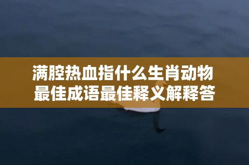 满腔热血指什么生肖动物 最佳成语最佳释义解释答插图