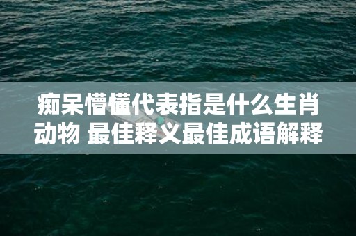 痴呆懵懂代表指是什么生肖动物 最佳释义最佳成语解释答