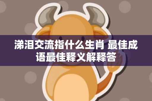 涕泪交流指什么生肖 最佳成语最佳释义解释答插图