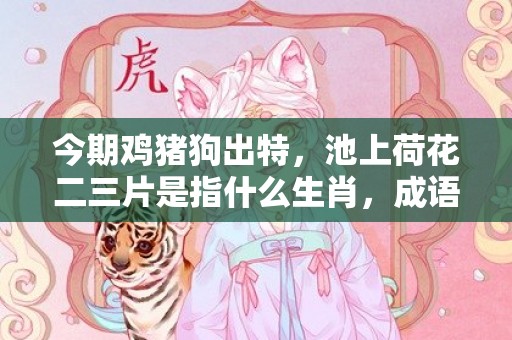 今期鸡猪狗出特，池上荷花二三片是指什么生肖，成语释义解释落实