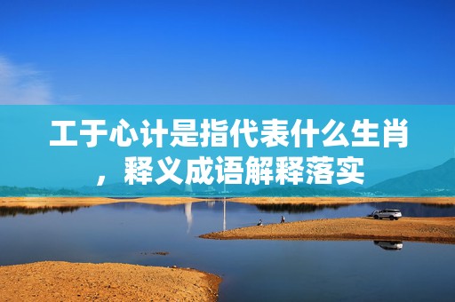 工于心计是指代表什么生肖，释义成语解释落实插图