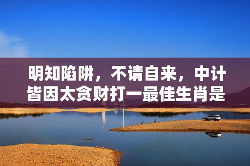 明知陷阱，不请自来，中计皆因太贪财打一最佳生肖是什么、释义成语解释落实插图