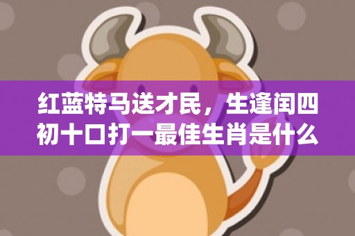 红蓝特马送才民，生逢闰四初十口打一最佳生肖是什么"最佳成语最佳释义解释答"插图