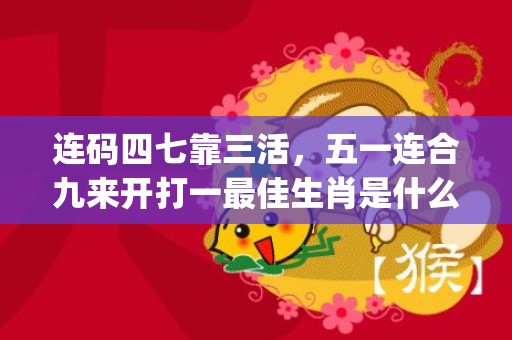 连码四七靠三活，五一连合九来开打一最佳生肖是什么"最佳成语最佳释义解释答"插图