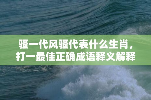 骚一代风骚代表什么生肖，打一最佳正确成语释义解释落实插图