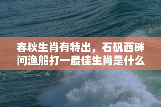 春秋生肖有特出，石矾西畔问渔船打一最佳生肖是什么成语解释落实插图