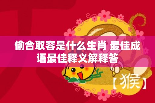 偷合取容是什么生肖 最佳成语最佳释义解释答插图