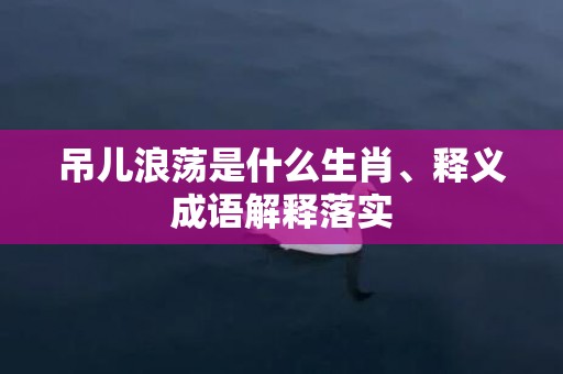 吊儿浪荡是什么生肖、释义成语解释落实插图