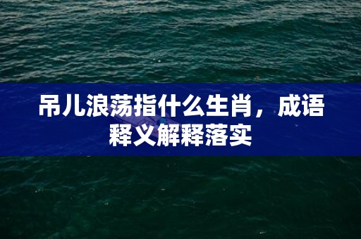 吊儿浪荡指什么生肖，成语释义解释落实插图