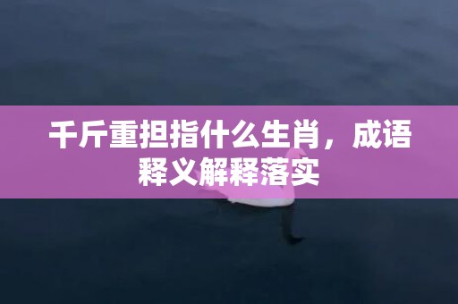 千斤重担指什么生肖，成语释义解释落实插图