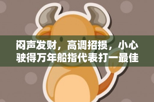 闷声发财，高调招损，小心驶得万年船指代表打一最佳生肖、释义成语解释落实插图