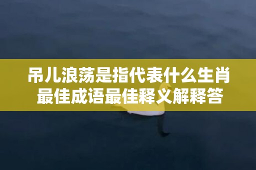 吊儿浪荡是指代表什么生肖 最佳成语最佳释义解释答