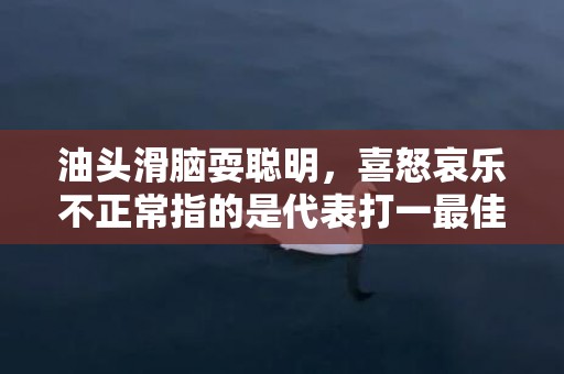 油头滑脑耍聪明，喜怒哀乐不正常指的是代表打一最佳什么生肖插图