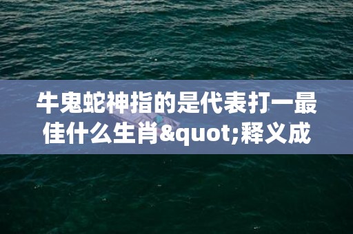 牛鬼蛇神指的是代表打一最佳什么生肖"释义成语解释落实"插图