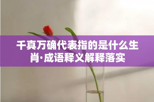 千真万确代表指的是什么生肖·成语释义解释落实插图