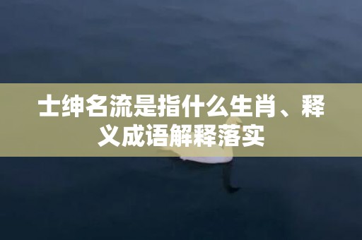 士绅名流是指什么生肖、释义成语解释落实