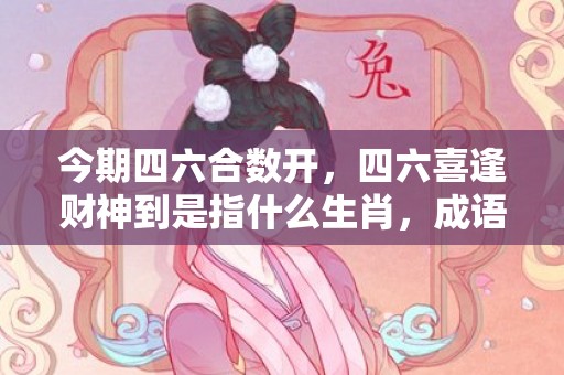 今期四六合数开，四六喜逢财神到是指什么生肖，成语释义解释落实