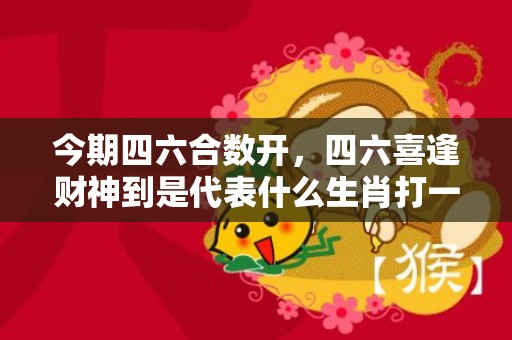 今期四六合数开，四六喜逢财神到是代表什么生肖打一最佳、释义成语解释落实