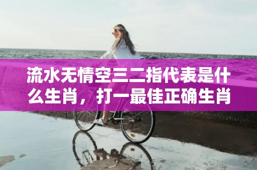 流水无情空三二指代表是什么生肖，打一最佳正确生肖“最佳成语最佳释义解释答”