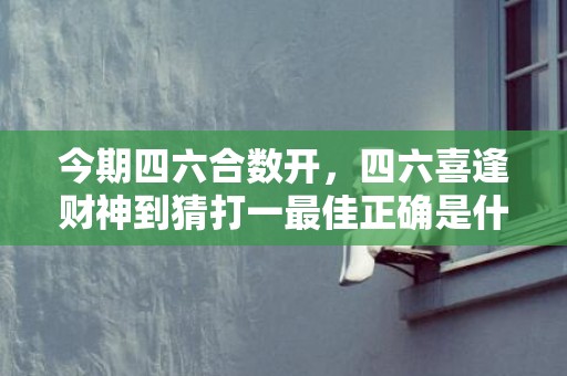 今期四六合数开，四六喜逢财神到猜打一最佳正确是什么生肖，标准成语落实释义