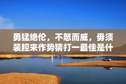 勇猛绝伦，不怒而威，毋须装腔来作势猜打一最佳是什么生肖，标准成语落实释义