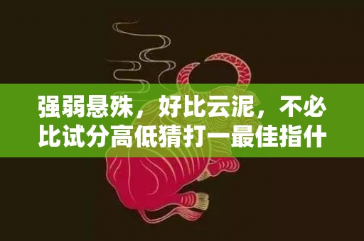 强弱悬殊，好比云泥，不必比试分高低猜打一最佳指什么生肖，标准成语落实释义