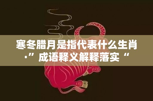 寒冬腊月是指代表什么生肖·”成语释义解释落实“插图