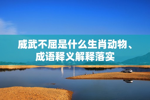 威武不屈是什么生肖动物、成语释义解释落实