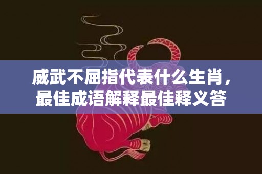 威武不屈指代表什么生肖，最佳成语解释最佳释义答