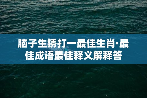 脑子生锈打一最佳生肖·最佳成语最佳释义解释答插图