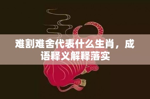 难割难舍代表什么生肖，成语释义解释落实