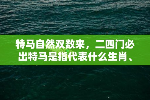 特马自然双数来，二四门必出特马是指代表什么生肖、释义成语解释落实